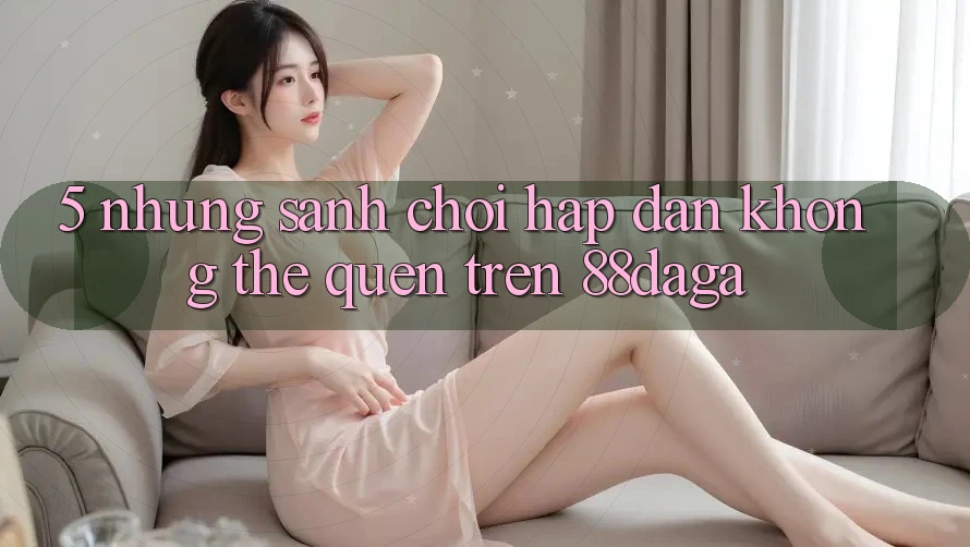 5. Những Sảnh Chơi Hấp Dẫn Không Thể Quên Trên 88daga 5. Những Sảnh Chơi Hấp Dẫn Không Thể Quên Trên 88daga