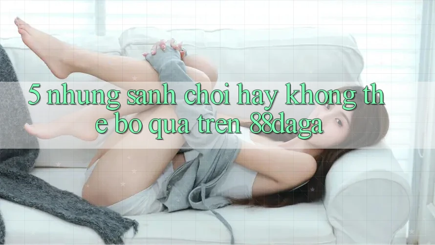 5. Những Sảnh Chơi Hay Không Thể Bỏ qua Trên 88daga 5. Những Sảnh Chơi Hay Không Thể Bỏ qua Trên 88daga