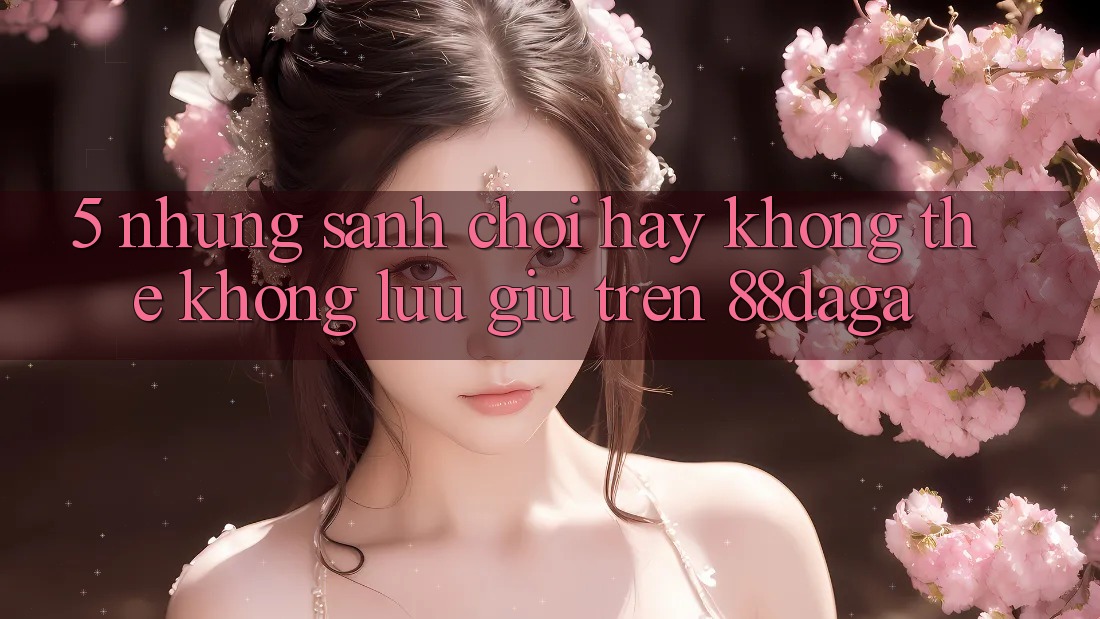 5. Những Sảnh Chơi Hay Không Thể Không lưu giữ Trên 88daga 5. Những Sảnh Chơi Hay Không Thể Không lưu giữ Trên 88daga