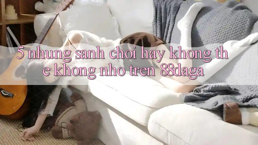 5. Những Sảnh Chơi Hay Không Thể Không nhớ Trên 88daga 5. Những Sảnh Chơi Hay Không Thể Không nhớ Trên 88daga