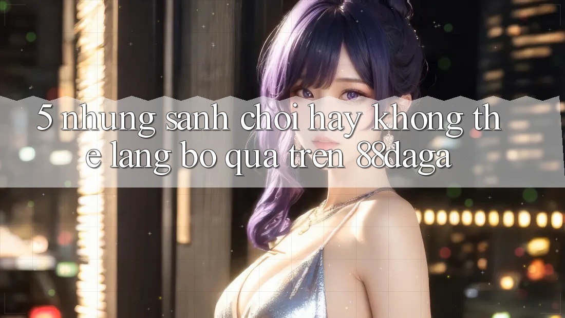 5. Những Sảnh Chơi Hay Không Thể Lãng bỏ qua Trên 88daga