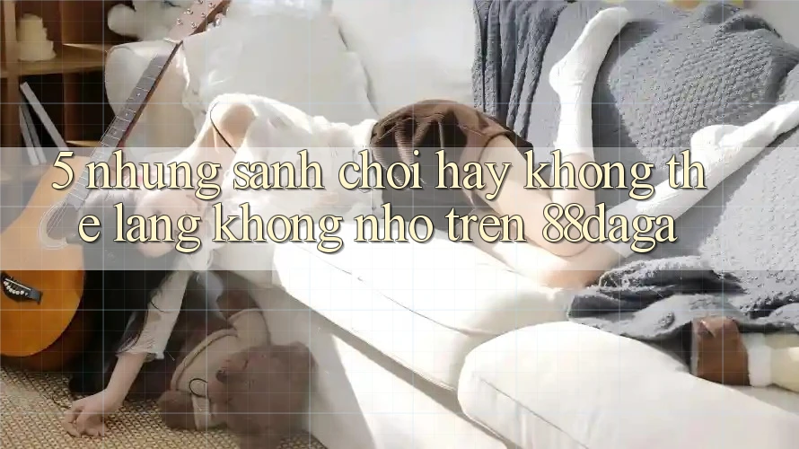 5. Những Sảnh Chơi Hay Không Thể Lãng không nhớ Trên 88daga 5. Những Sảnh Chơi Hay Không Thể Lãng không nhớ Trên 88daga