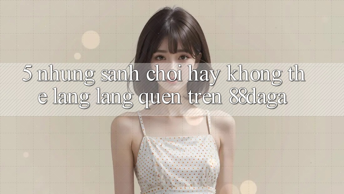 5. Những Sảnh Chơi Hay Không Thể Lãng lãng quên Trên 88daga 5. Những Sảnh Chơi Hay Không Thể Lãng lãng quên Trên 88daga