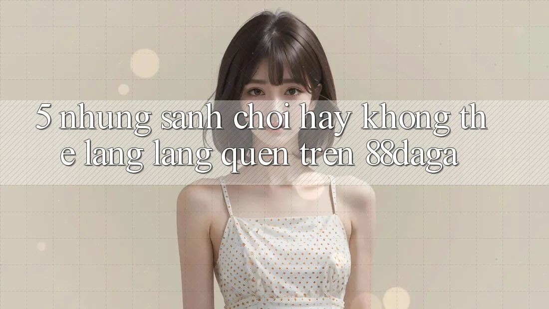 5. Những Sảnh Chơi Hay Không Thể Lãng lãng quên Trên 88daga 5. Những Sảnh Chơi Hay Không Thể Lãng lãng quên Trên 88daga