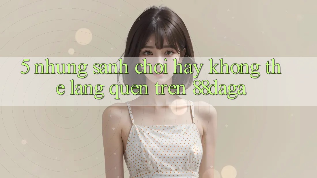 5. Những Sảnh Chơi Hay Không Thể Lãng quên Trên 88daga