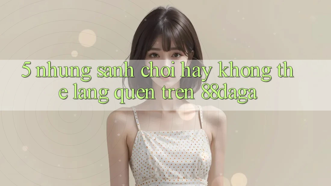 5. Những Sảnh Chơi Hay Không Thể Lãng quên Trên 88daga