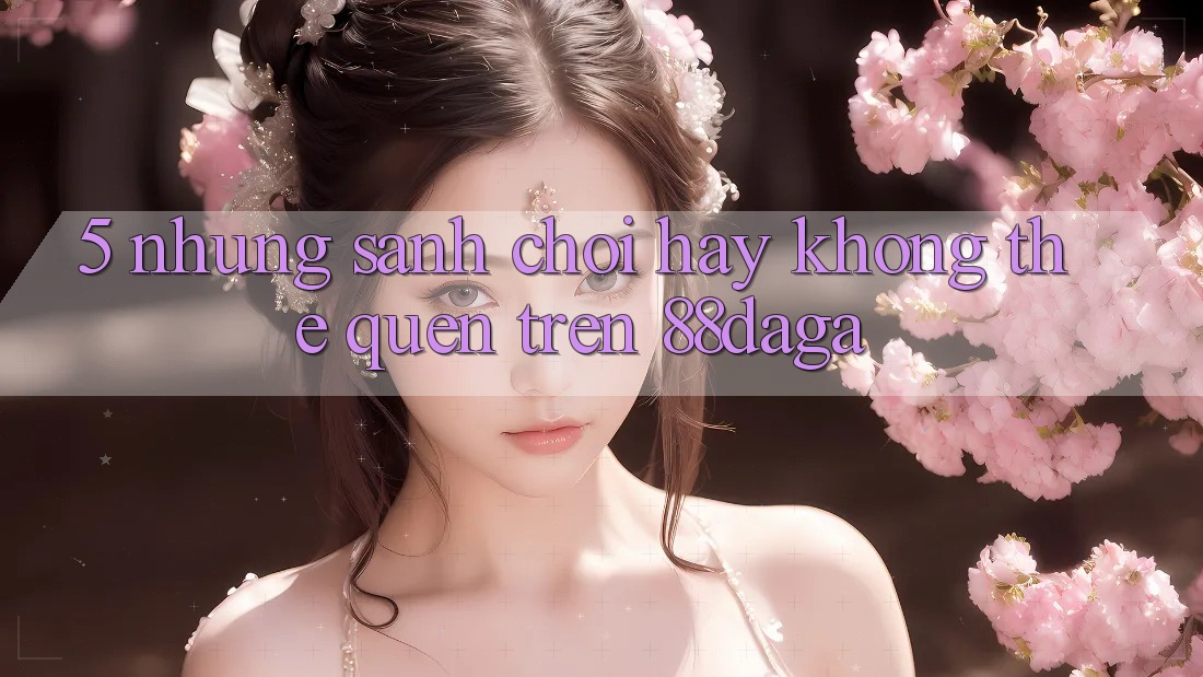 5. Những Sảnh Chơi Hay Không Thể Quên Trên 88daga 5. Những Sảnh Chơi Hay Không Thể Quên Trên 88daga