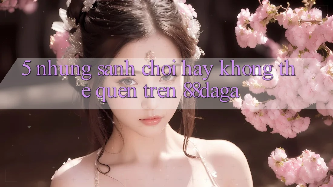 5. Những Sảnh Chơi Hay Không Thể Quên Trên 88daga 5. Những Sảnh Chơi Hay Không Thể Quên Trên 88daga