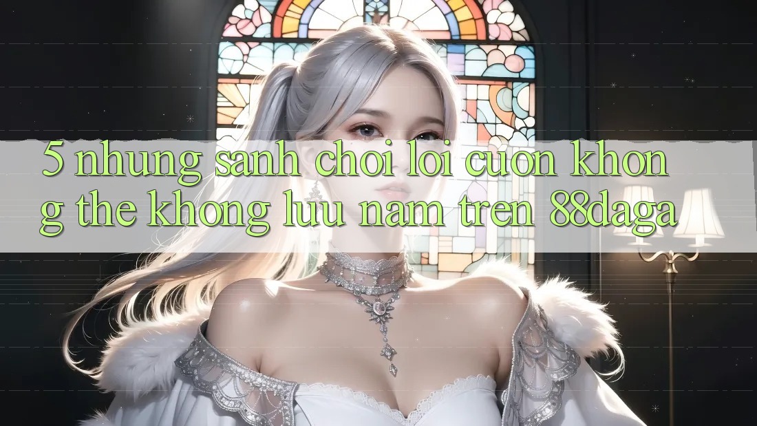 5. Những Sảnh Chơi Lôi cuốn Không Thể Không lưu nắm Trên 88daga 5. Những Sảnh Chơi Lôi cuốn Không Thể Không lưu nắm Trên 88daga