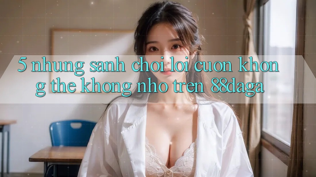 5. Những Sảnh Chơi Lôi cuốn Không Thể Không nhớ Trên 88daga 5. Những Sảnh Chơi Lôi cuốn Không Thể Không nhớ Trên 88daga