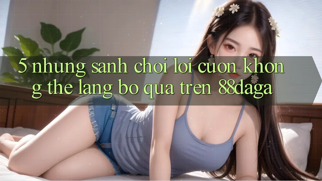 5. Những Sảnh Chơi Lôi cuốn Không Thể Lãng bỏ qua Trên 88daga 5. Những Sảnh Chơi Lôi cuốn Không Thể Lãng bỏ qua Trên 88daga