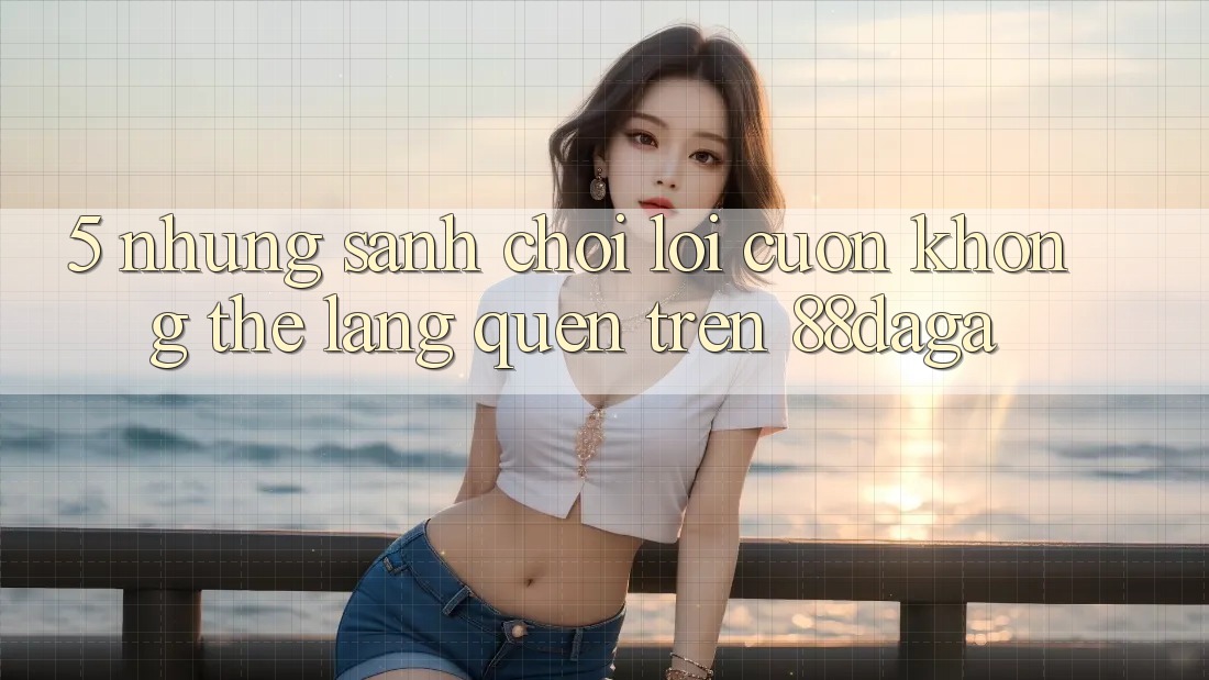5. Những Sảnh Chơi Lôi cuốn Không Thể Lãng quên Trên 88daga 5. Những Sảnh Chơi Lôi cuốn Không Thể Lãng quên Trên 88daga