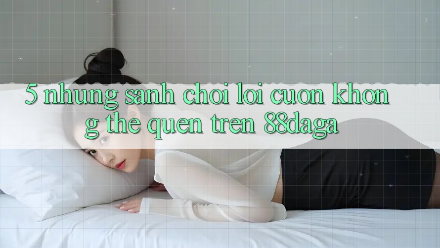 5. Những Sảnh Chơi Lôi cuốn Không Thể Quên Trên 88daga 5. Những Sảnh Chơi Lôi cuốn Không Thể Quên Trên 88daga