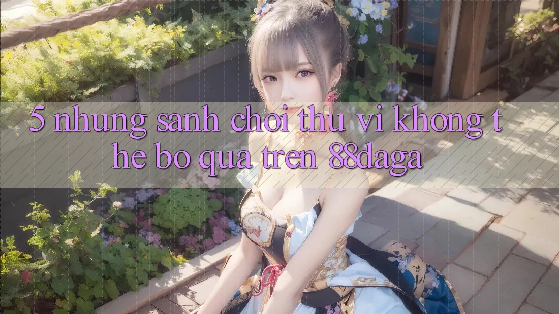 5. Những Sảnh Chơi Thú vị Không Thể Bỏ qua Trên 88daga 5. Những Sảnh Chơi Thú vị Không Thể Bỏ qua Trên 88daga