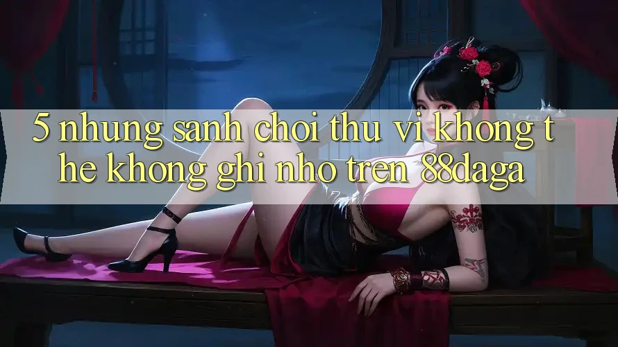 5. Những Sảnh Chơi Thú vị Không Thể Không ghi nhớ Trên 88daga 5. Những Sảnh Chơi Thú vị Không Thể Không ghi nhớ Trên 88daga