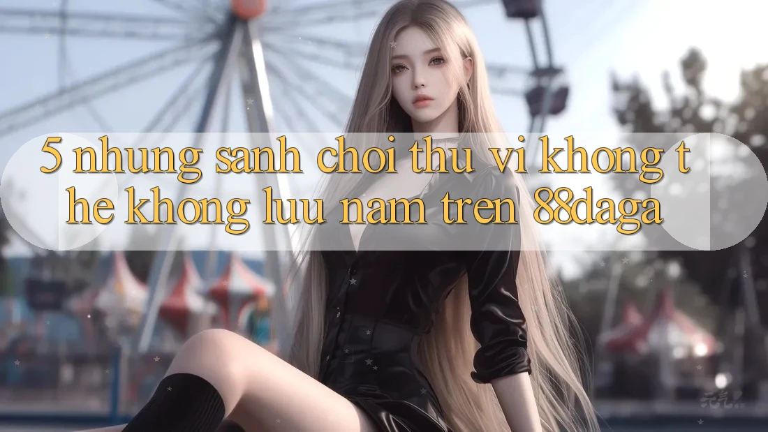 5. Những Sảnh Chơi Thú vị Không Thể Không lưu nắm Trên 88daga 5. Những Sảnh Chơi Thú vị Không Thể Không lưu nắm Trên 88daga