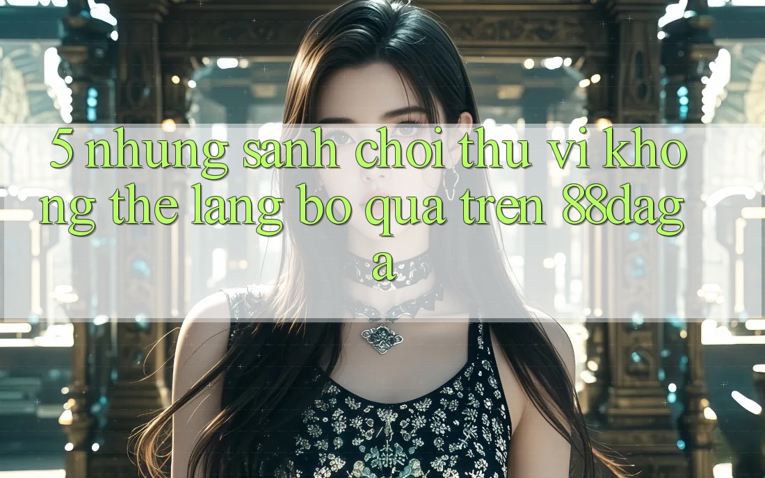 5. Những Sảnh Chơi Thú vị Không Thể Lãng bỏ qua Trên 88daga 5. Những Sảnh Chơi Thú vị Không Thể Lãng bỏ qua Trên 88daga