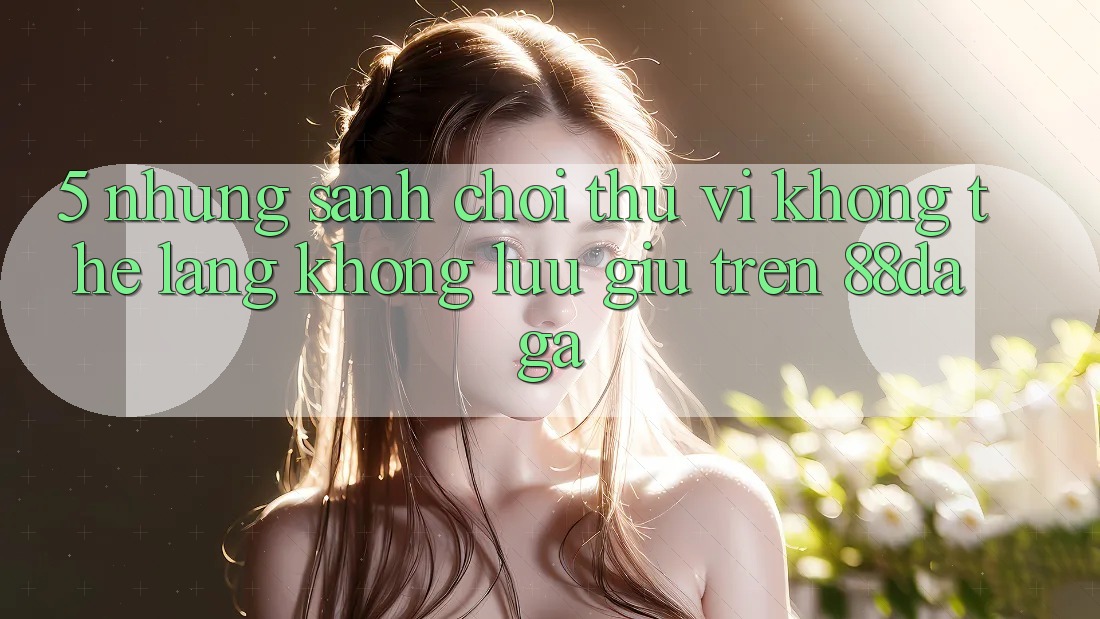 5. Những Sảnh Chơi Thú vị Không Thể Lãng không lưu giữ Trên 88daga 5. Những Sảnh Chơi Thú vị Không Thể Lãng không lưu giữ Trên 88daga