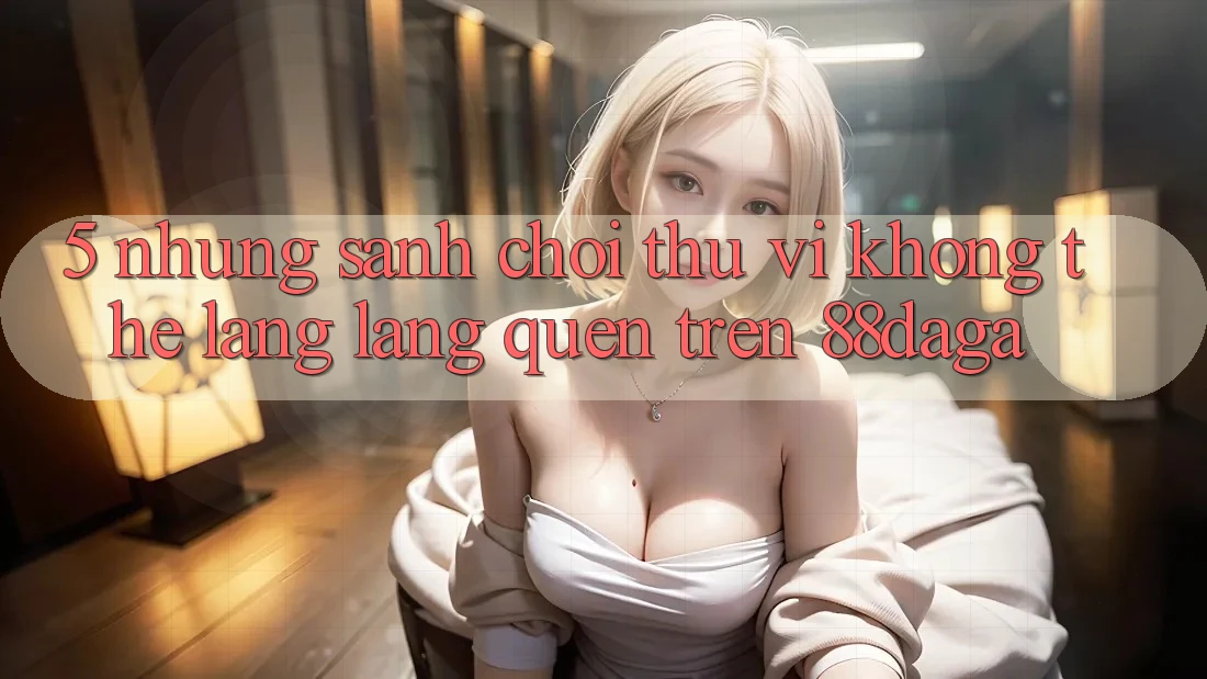 5. Những Sảnh Chơi Thú vị Không Thể Lãng lãng quên Trên 88daga 5. Những Sảnh Chơi Thú vị Không Thể Lãng lãng quên Trên 88daga