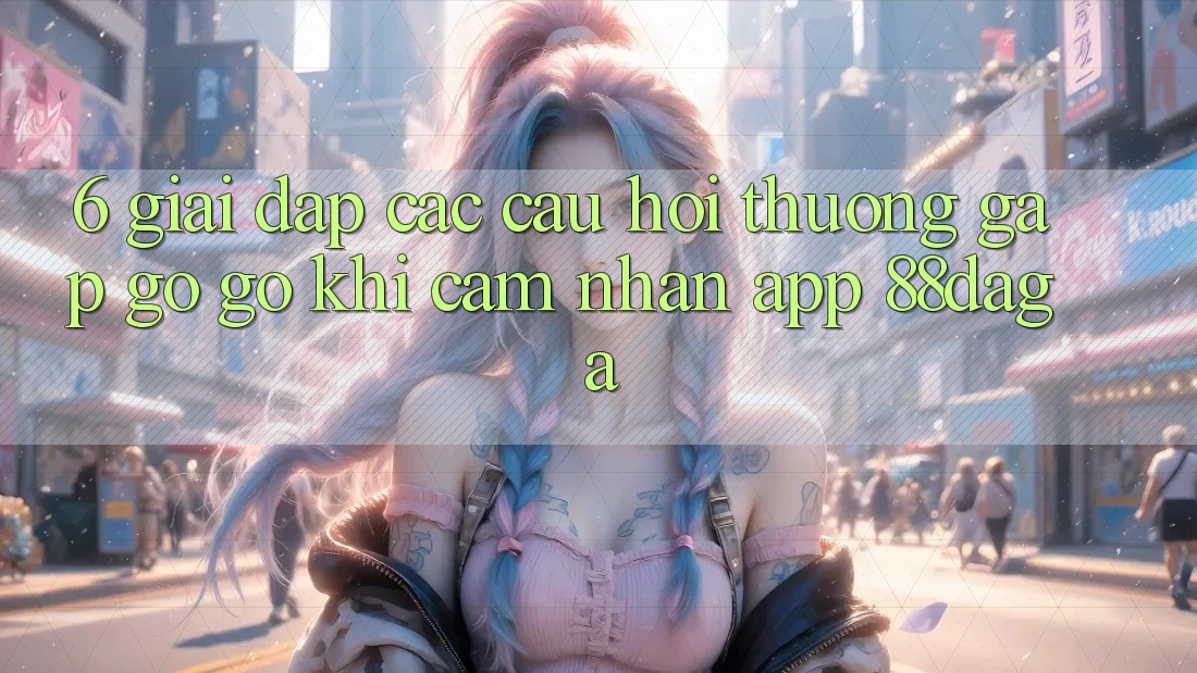 6. Giải Đáp Các Câu Hỏi Thường Gặp gỡ gỡ Khi Cảm nhận App 88daga 6. Giải Đáp Các Câu Hỏi Thường Gặp gỡ gỡ Khi Cảm nhận App 88daga