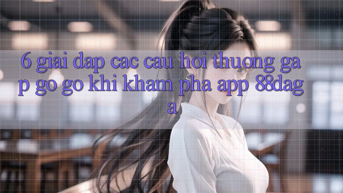 6. Giải Đáp Các Câu Hỏi Thường Gặp gỡ gỡ Khi Khám phá App 88daga 6. Giải Đáp Các Câu Hỏi Thường Gặp gỡ gỡ Khi Khám phá App 88daga