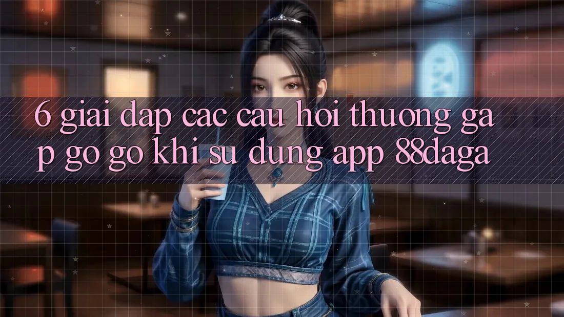 6. Giải Đáp Các Câu Hỏi Thường Gặp gỡ gỡ Khi Sử Dụng App 88daga
