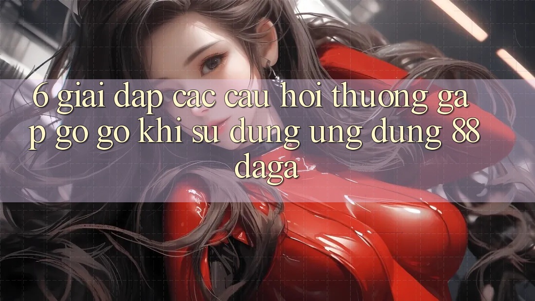 6. Giải Đáp Các Câu Hỏi Thường Gặp gỡ gỡ Khi Sử Dụng Ứng dụng 88daga