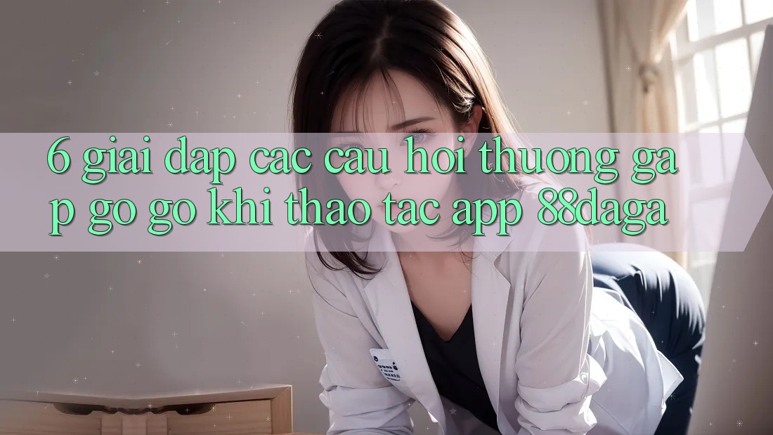 6. Giải Đáp Các Câu Hỏi Thường Gặp gỡ gỡ Khi Thao tác App 88daga 6. Giải Đáp Các Câu Hỏi Thường Gặp gỡ gỡ Khi Thao tác App 88daga