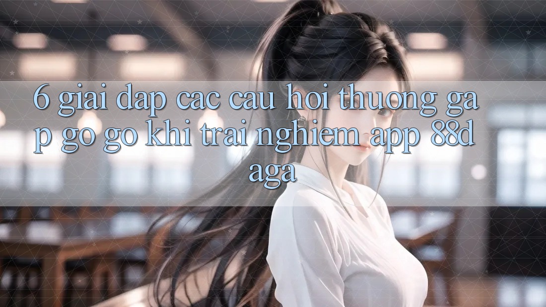 6. Giải Đáp Các Câu Hỏi Thường Gặp gỡ gỡ Khi Trải nghiệm App 88daga 6. Giải Đáp Các Câu Hỏi Thường Gặp gỡ gỡ Khi Trải nghiệm App 88daga