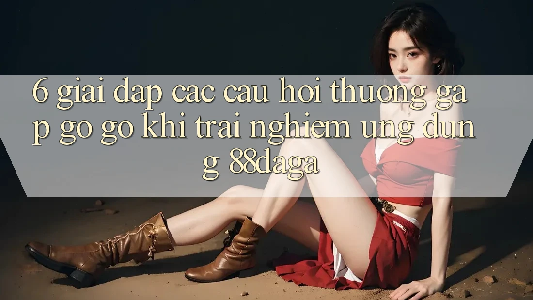 6. Giải Đáp Các Câu Hỏi Thường Gặp gỡ gỡ Khi Trải nghiệm Ứng dụng 88daga 6. Giải Đáp Các Câu Hỏi Thường Gặp gỡ gỡ Khi Trải nghiệm Ứng dụng 88daga