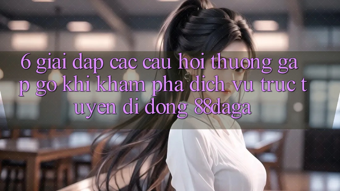 6. Giải Đáp Các Câu Hỏi Thường Gặp gỡ Khi Khám phá Dịch vụ trực tuyến di động 88daga