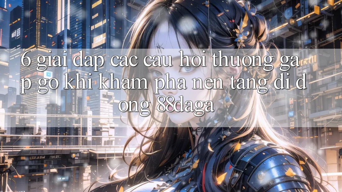 6. Giải Đáp Các Câu Hỏi Thường Gặp gỡ Khi Khám phá Nền tảng di động 88daga 6. Giải Đáp Các Câu Hỏi Thường Gặp gỡ Khi Khám phá Nền tảng di động 88daga