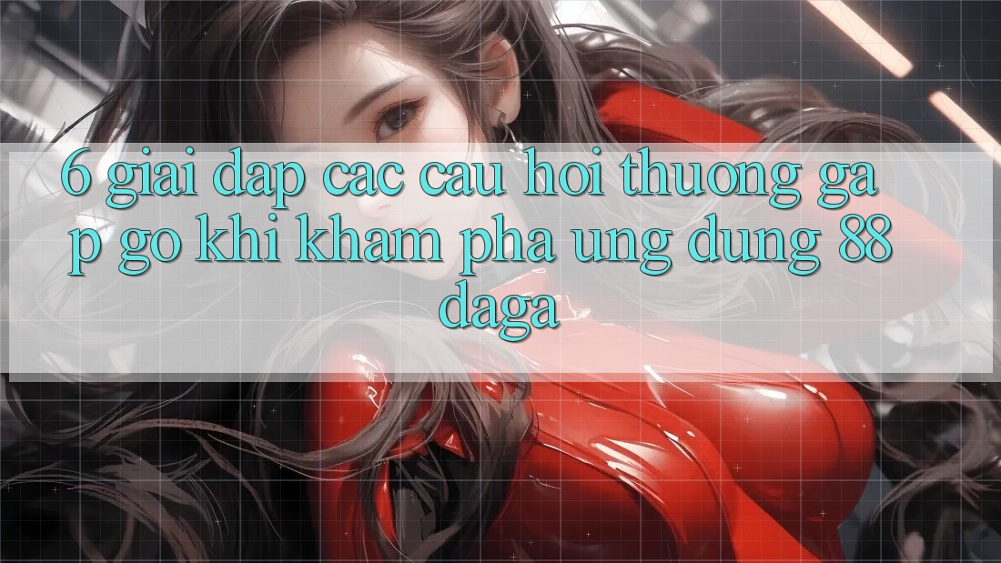 6. Giải Đáp Các Câu Hỏi Thường Gặp gỡ Khi Khám phá Ứng dụng 88daga