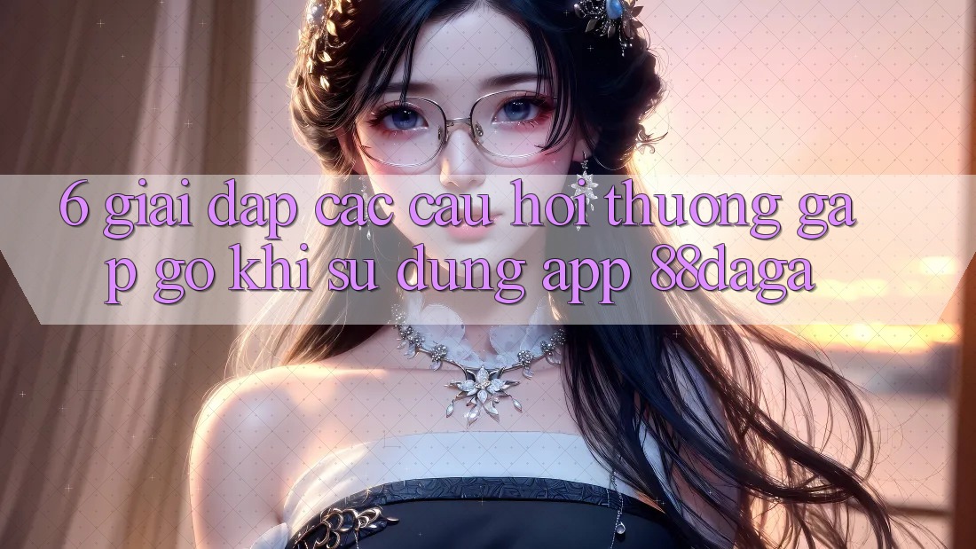 6. Giải Đáp Các Câu Hỏi Thường Gặp gỡ Khi Sử Dụng App 88daga 6. Giải Đáp Các Câu Hỏi Thường Gặp gỡ Khi Sử Dụng App 88daga
