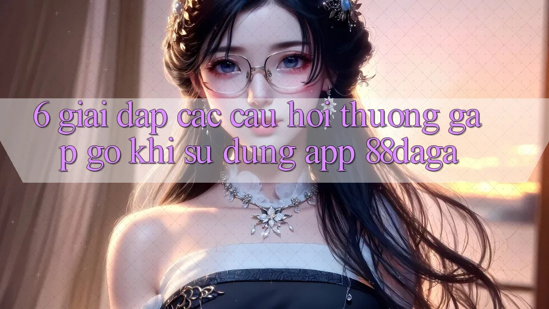6. Giải Đáp Các Câu Hỏi Thường Gặp gỡ Khi Sử dụng App 88daga 6. Giải Đáp Các Câu Hỏi Thường Gặp gỡ Khi Sử dụng App 88daga