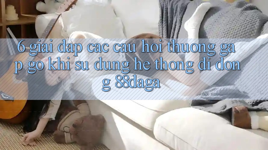 6. Giải Đáp Các Câu Hỏi Thường Gặp gỡ Khi Sử Dụng Hệ thống di động 88daga 6. Giải Đáp Các Câu Hỏi Thường Gặp gỡ Khi Sử Dụng Hệ thống di động 88daga