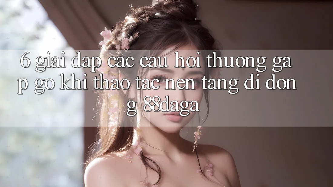 6. Giải Đáp Các Câu Hỏi Thường Gặp gỡ Khi Thao tác Nền tảng di động 88daga 6. Giải Đáp Các Câu Hỏi Thường Gặp gỡ Khi Thao tác Nền tảng di động 88daga