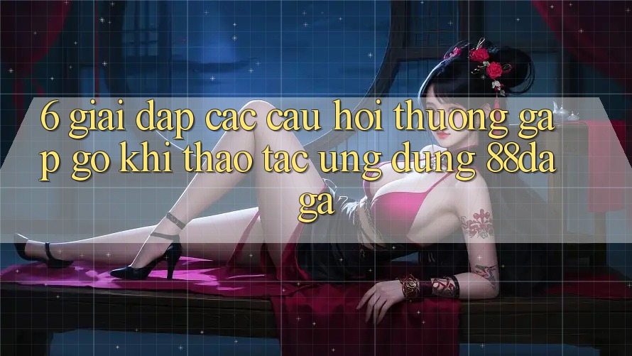 6. Giải Đáp Các Câu Hỏi Thường Gặp gỡ Khi Thao tác Ứng dụng 88daga 6. Giải Đáp Các Câu Hỏi Thường Gặp gỡ Khi Thao tác Ứng dụng 88daga
