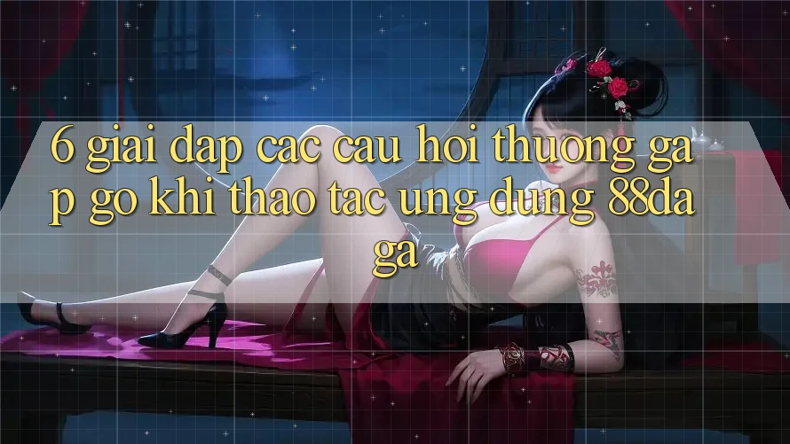 6. Giải Đáp Các Câu Hỏi Thường Gặp gỡ Khi Thao tác Ứng dụng 88daga 6. Giải Đáp Các Câu Hỏi Thường Gặp gỡ Khi Thao tác Ứng dụng 88daga