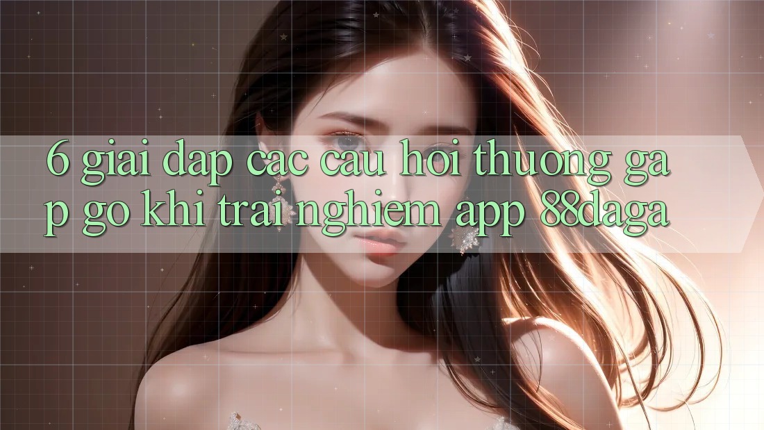 6. Giải Đáp Các Câu Hỏi Thường Gặp gỡ Khi Trải nghiệm App 88daga 6. Giải Đáp Các Câu Hỏi Thường Gặp gỡ Khi Trải nghiệm App 88daga