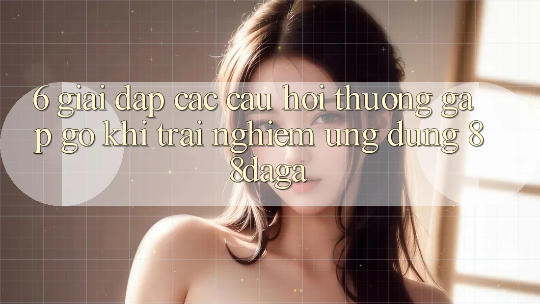 6. Giải Đáp Các Câu Hỏi Thường Gặp gỡ Khi Trải nghiệm Ứng dụng 88daga 6. Giải Đáp Các Câu Hỏi Thường Gặp gỡ Khi Trải nghiệm Ứng dụng 88daga