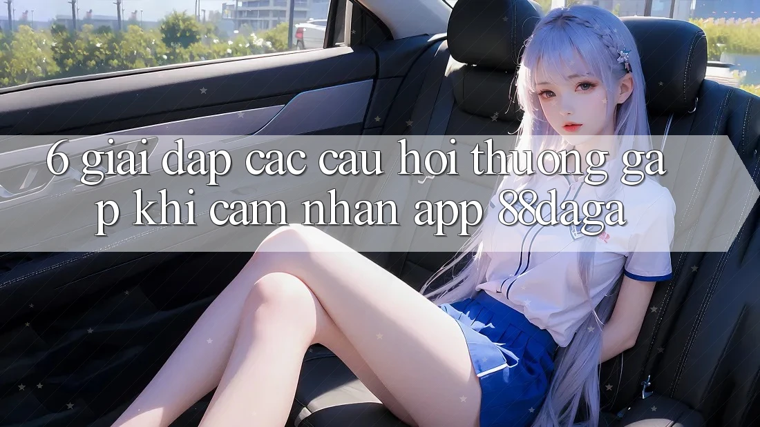 6. Giải Đáp Các Câu Hỏi Thường Gặp Khi Cảm nhận App 88daga 6. Giải Đáp Các Câu Hỏi Thường Gặp Khi Cảm nhận App 88daga