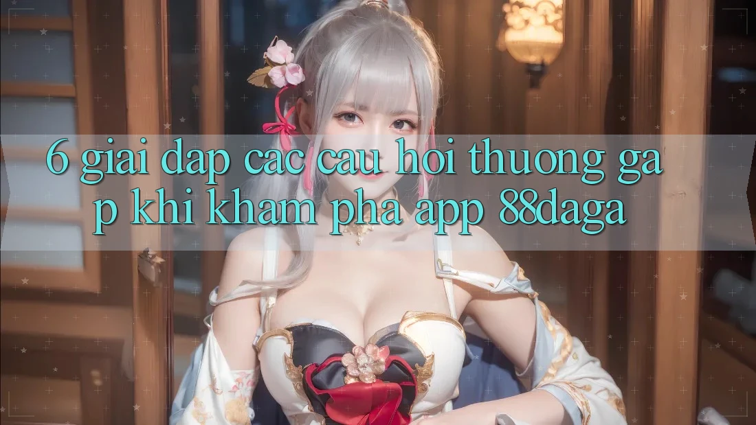 6. Giải Đáp Các Câu Hỏi Thường Gặp Khi Khám phá App 88daga 6. Giải Đáp Các Câu Hỏi Thường Gặp Khi Khám phá App 88daga