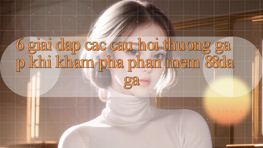 6. Giải Đáp Các Câu Hỏi Thường Gặp Khi Khám phá Phần mềm 88daga 6. Giải Đáp Các Câu Hỏi Thường Gặp Khi Khám phá Phần mềm 88daga