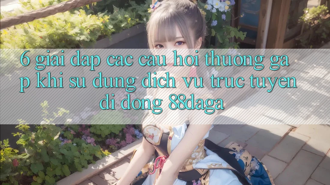 6. Giải Đáp Các Câu Hỏi Thường Gặp Khi Sử Dụng Dịch vụ trực tuyến di động 88daga 6. Giải Đáp Các Câu Hỏi Thường Gặp Khi Sử Dụng Dịch vụ trực tuyến di động 88daga
