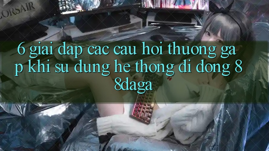 6. Giải Đáp Các Câu Hỏi Thường Gặp Khi Sử Dụng Hệ thống di động 88daga 6. Giải Đáp Các Câu Hỏi Thường Gặp Khi Sử Dụng Hệ thống di động 88daga