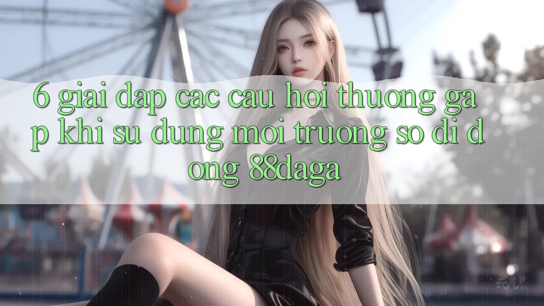 6. Giải Đáp Các Câu Hỏi Thường Gặp Khi Sử Dụng Môi trường số di động 88daga 6. Giải Đáp Các Câu Hỏi Thường Gặp Khi Sử Dụng Môi trường số di động 88daga