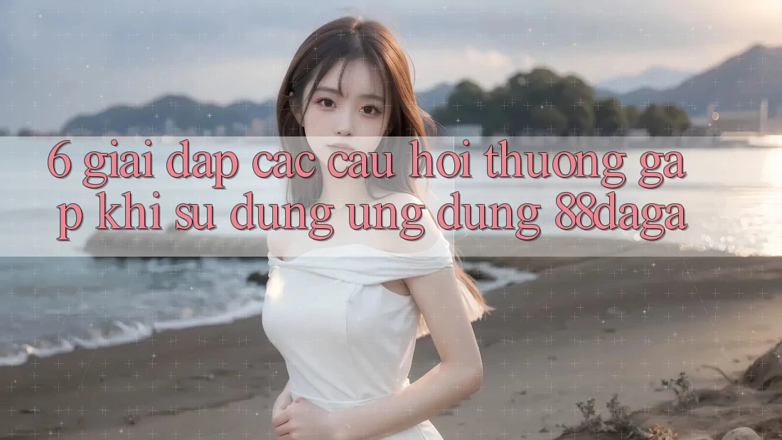 6. Giải Đáp Các Câu Hỏi Thường Gặp Khi Sử Dụng Ứng dụng 88daga 6. Giải Đáp Các Câu Hỏi Thường Gặp Khi Sử Dụng Ứng dụng 88daga