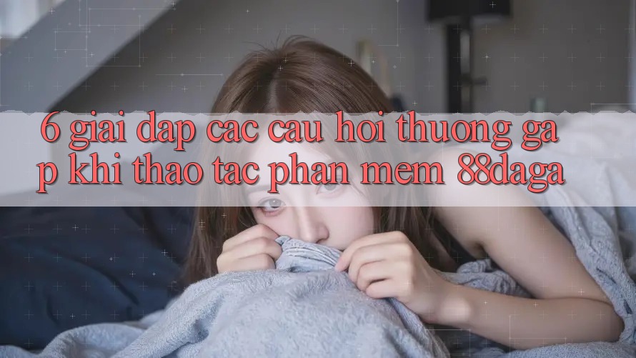 6. Giải Đáp Các Câu Hỏi Thường Gặp Khi Thao tác Phần mềm 88daga