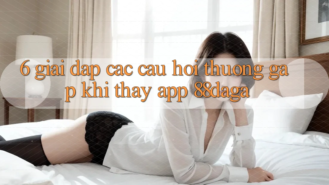6. Giải Đáp Các Câu Hỏi Thường Gặp Khi Thấy App 88daga 6. Giải Đáp Các Câu Hỏi Thường Gặp Khi Thấy App 88daga